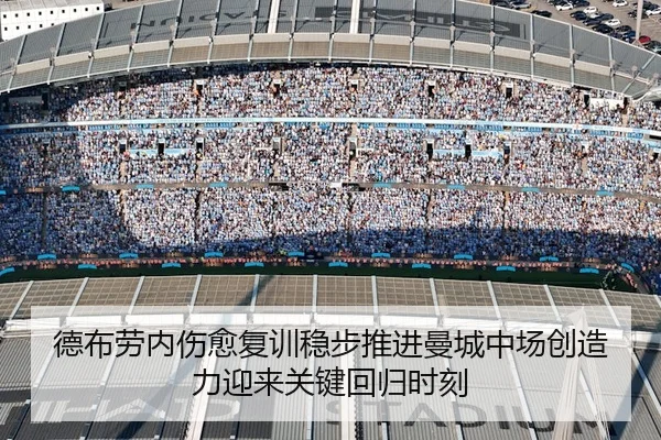 德布劳内伤愈复训稳步推进曼城中场创造力迎来关键回归时刻