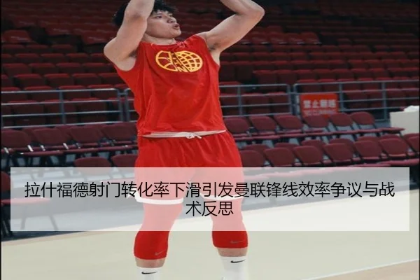 拉什福德射门转化率下滑引发曼联锋线效率争议与战术反思