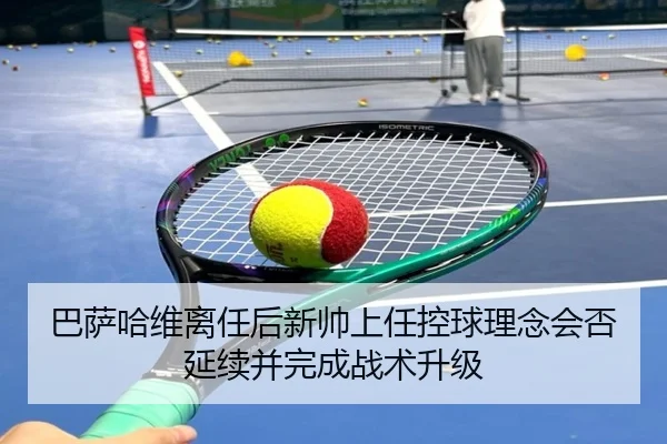 巴萨哈维离任后新帅上任控球理念会否延续并完成战术升级