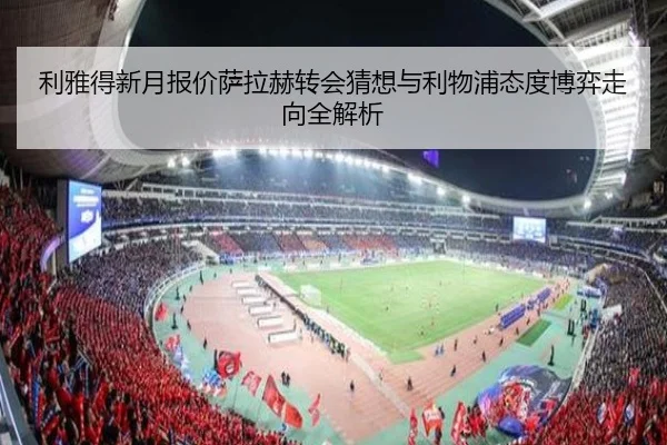 利雅得新月报价萨拉赫转会猜想与利物浦态度博弈走向全解析
