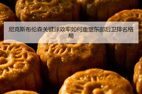 尼克斯布伦森关键球效率如何重塑东部后卫排名格局