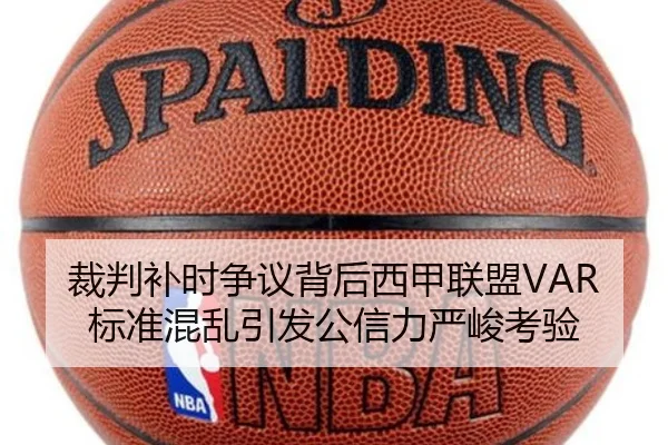 裁判补时争议背后西甲联盟VAR标准混乱引发公信力严峻考验